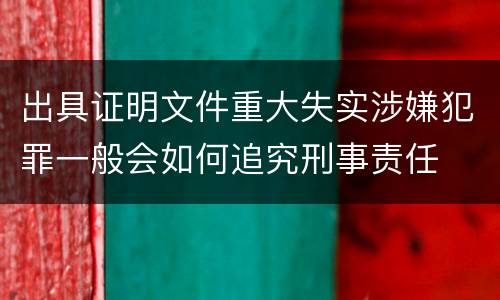 出具证明文件重大失实涉嫌犯罪一般会如何追究刑事责任