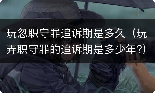 玩忽职守罪追诉期是多久（玩弄职守罪的追诉期是多少年?）