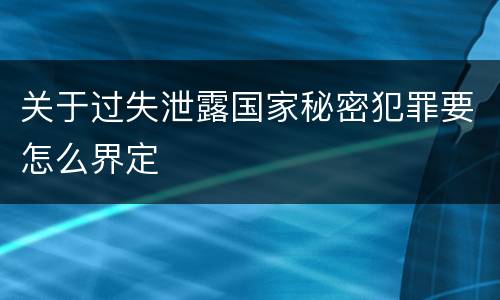 关于过失泄露国家秘密犯罪要怎么界定