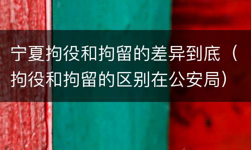 宁夏拘役和拘留的差异到底（拘役和拘留的区别在公安局）