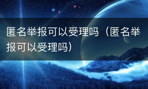 匿名举报可以受理吗（匿名举报可以受理吗）