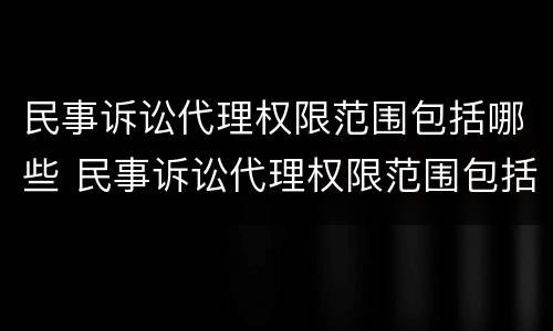民事诉讼代理权限范围包括哪些 民事诉讼代理权限范围包括哪些方面