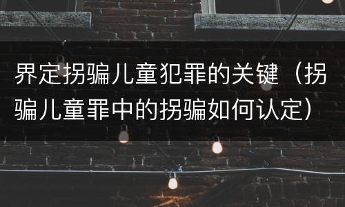 界定拐骗儿童犯罪的关键（拐骗儿童罪中的拐骗如何认定）