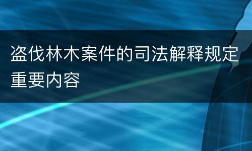 盗伐林木案件的司法解释规定重要内容