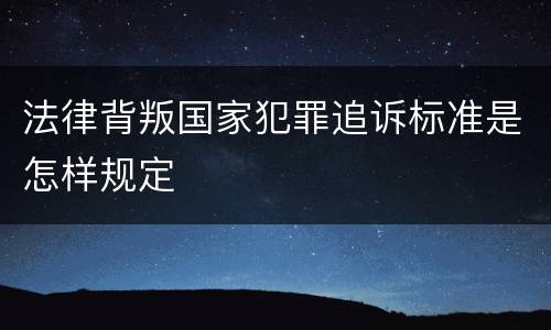 法律背叛国家犯罪追诉标准是怎样规定