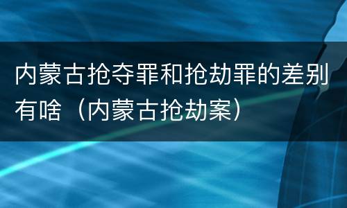 内蒙古抢夺罪和抢劫罪的差别有啥（内蒙古抢劫案）