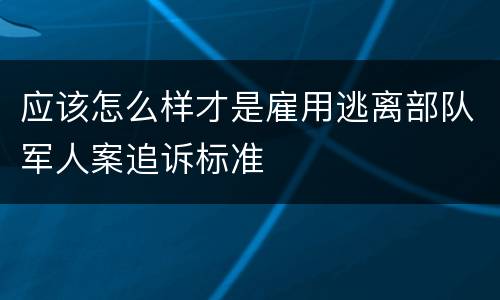 应该怎么样才是雇用逃离部队军人案追诉标准