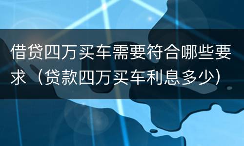 借贷四万买车需要符合哪些要求（贷款四万买车利息多少）