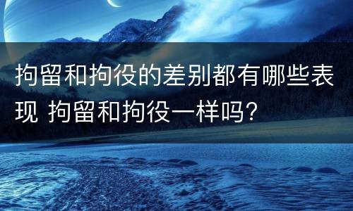 拘留和拘役的差别都有哪些表现 拘留和拘役一样吗?