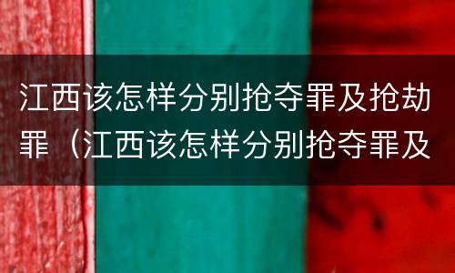 江西该怎样分别抢夺罪及抢劫罪（江西该怎样分别抢夺罪及抢劫罪呢）