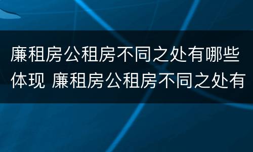 廉租房公租房不同之处有哪些体现 廉租房公租房不同之处有哪些体现呢