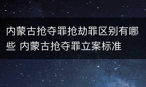 内蒙古抢夺罪抢劫罪区别有哪些 内蒙古抢夺罪立案标准