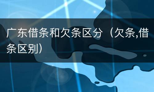 广东借条和欠条区分（欠条,借条区别）