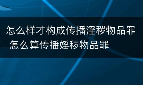 怎么样才构成传播淫秽物品罪 怎么算传播婬秽物品罪