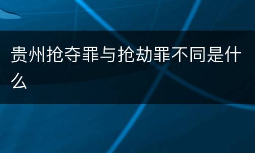 贵州抢夺罪与抢劫罪不同是什么
