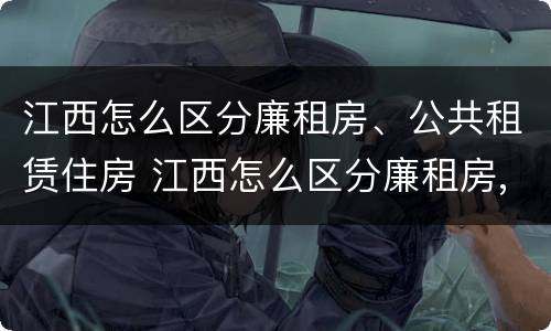 江西怎么区分廉租房、公共租赁住房 江西怎么区分廉租房,公共租赁住房呢