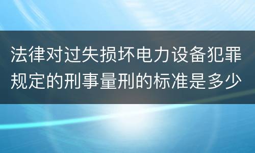 法律对过失损坏电力设备犯罪规定的刑事量刑的标准是多少