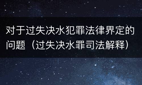 对于过失决水犯罪法律界定的问题（过失决水罪司法解释）