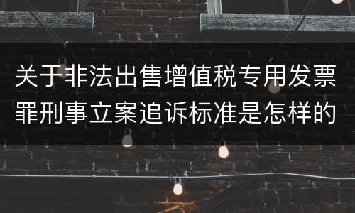 关于非法出售增值税专用发票罪刑事立案追诉标准是怎样的