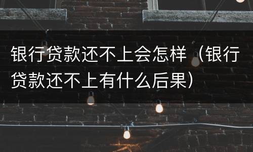 银行贷款还不上会怎样（银行贷款还不上有什么后果）