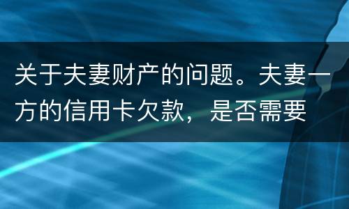 关于夫妻财产的问题。夫妻一方的信用卡欠款，是否需要