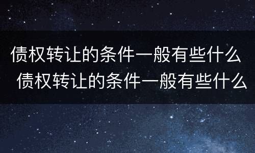 债权转让的条件一般有些什么 债权转让的条件一般有些什么内容