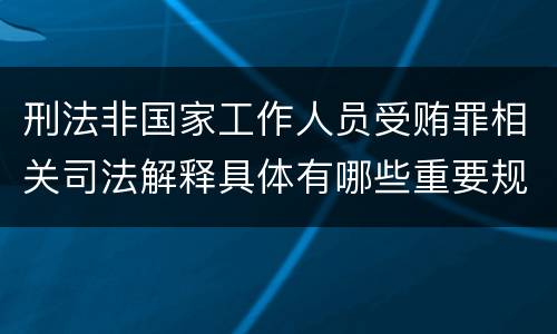 刑法非国家工作人员受贿罪相关司法解释具体有哪些重要规定