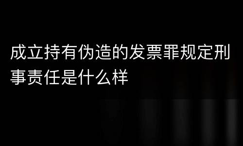 成立持有伪造的发票罪规定刑事责任是什么样