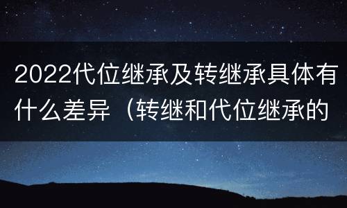 2022代位继承及转继承具体有什么差异（转继和代位继承的区别）
