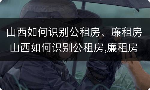 山西如何识别公租房、廉租房 山西如何识别公租房,廉租房的真假