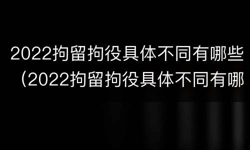2022拘留拘役具体不同有哪些（2022拘留拘役具体不同有哪些情况）