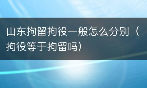 山东拘留拘役一般怎么分别（拘役等于拘留吗）