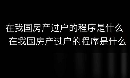 在我国房产过户的程序是什么 在我国房产过户的程序是什么样的