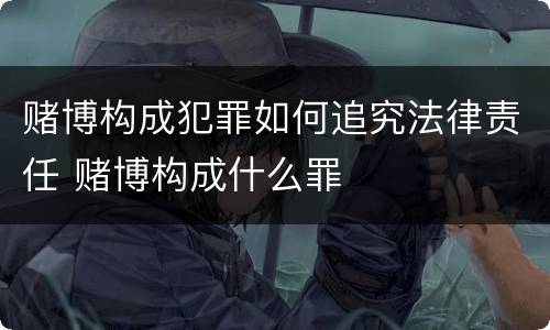 赌博构成犯罪如何追究法律责任 赌博构成什么罪