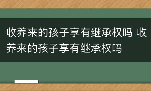 收养来的孩子享有继承权吗 收养来的孩子享有继承权吗
