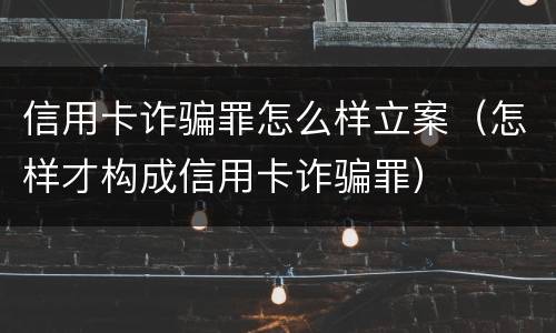 信用卡诈骗罪怎么样立案（怎样才构成信用卡诈骗罪）