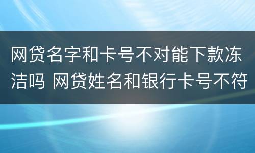 网贷名字和卡号不对能下款冻洁吗 网贷姓名和银行卡号不符合能下款吗