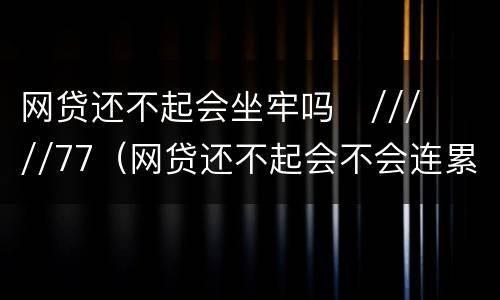 网贷还不起会坐牢吗
/////77（网贷还不起会不会连累家人）