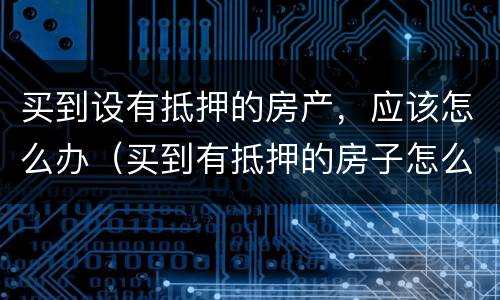 买到设有抵押的房产，应该怎么办（买到有抵押的房子怎么办）
