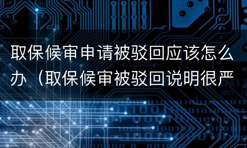 取保候审申请被驳回应该怎么办（取保候审被驳回说明很严重吗）