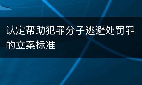 认定帮助犯罪分子逃避处罚罪的立案标准