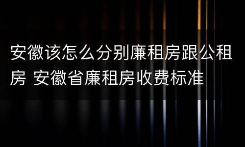 安徽该怎么分别廉租房跟公租房 安徽省廉租房收费标准