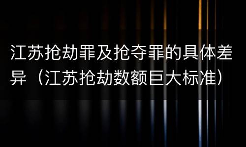 江苏抢劫罪及抢夺罪的具体差异（江苏抢劫数额巨大标准）