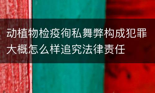 动植物检疫徇私舞弊构成犯罪大概怎么样追究法律责任