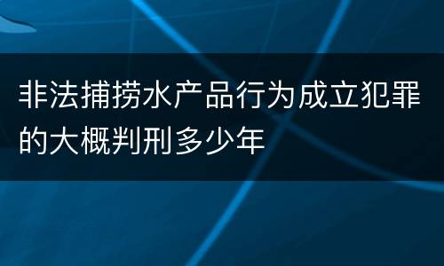非法捕捞水产品行为成立犯罪的大概判刑多少年
