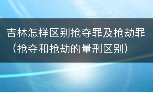 吉林怎样区别抢夺罪及抢劫罪（抢夺和抢劫的量刑区别）