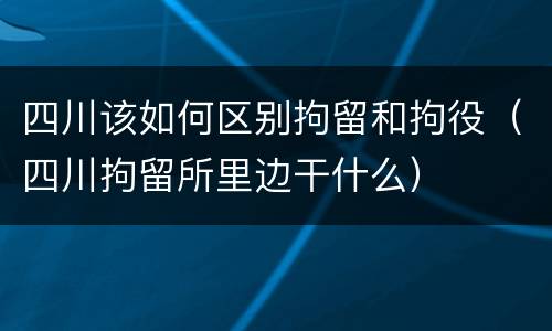 四川该如何区别拘留和拘役（四川拘留所里边干什么）