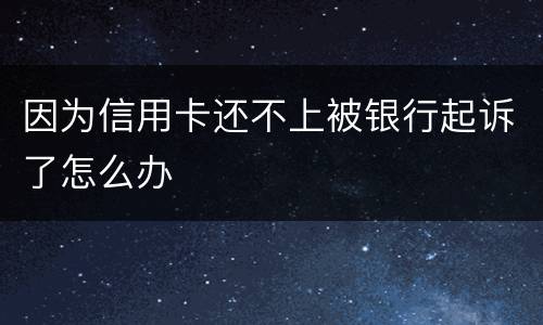 因为信用卡还不上被银行起诉了怎么办