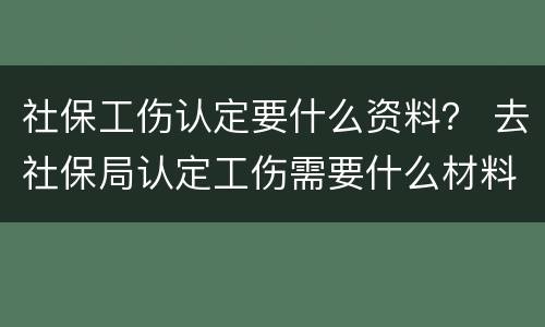 社保工伤认定要什么资料？ 去社保局认定工伤需要什么材料