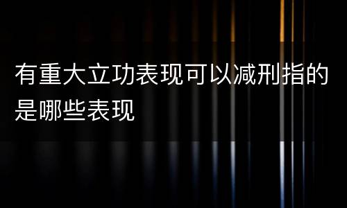有重大立功表现可以减刑指的是哪些表现